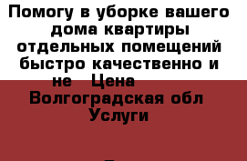 Помогу в уборке вашего дома квартиры отдельных помещений быстро качественно и не › Цена ­ 500 - Волгоградская обл. Услуги » Для дома   